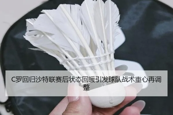 C罗回归沙特联赛后状态回暖引发球队战术重心再调整