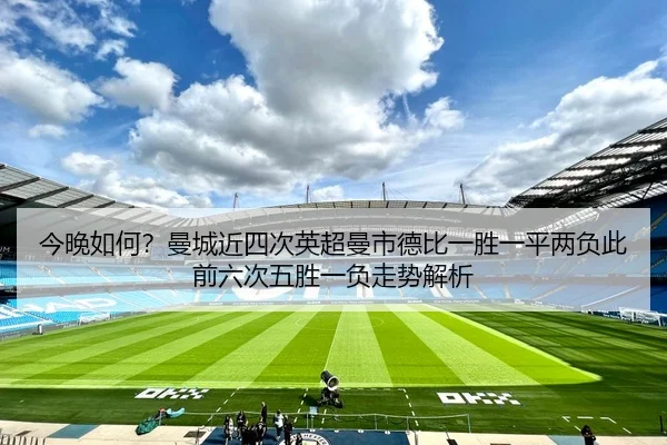 今晚如何？曼城近四次英超曼市德比一胜一平两负此前六次五胜一负走势解析
