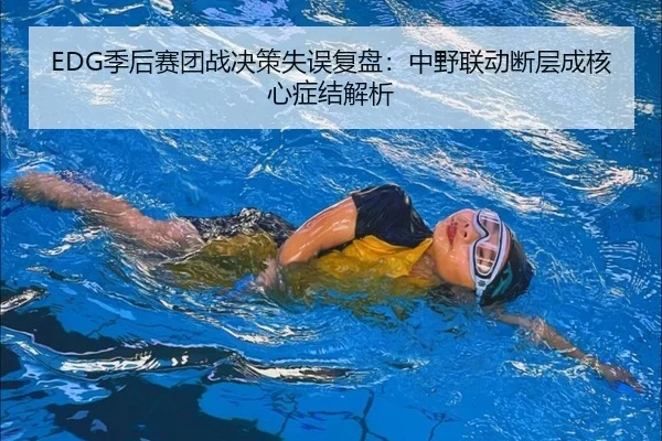 EDG季后赛团战决策失误复盘：中野联动断层成核心症结解析