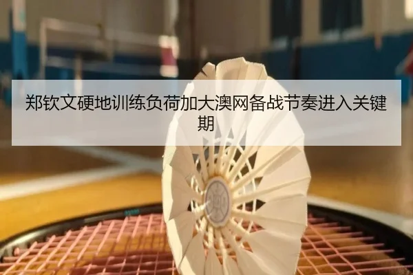 郑钦文硬地训练负荷加大澳网备战节奏进入关键期